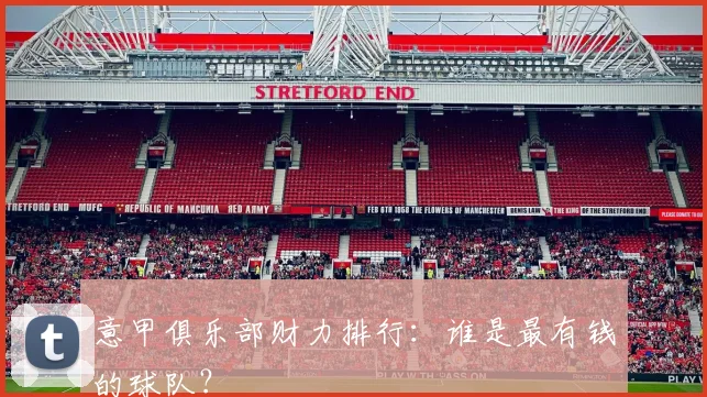 意甲俱乐部财力排行：谁是最有钱的球队？