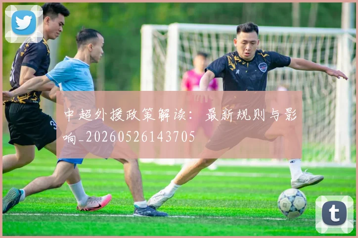 中超外援政策解读：最新规则与影响_20260526143705