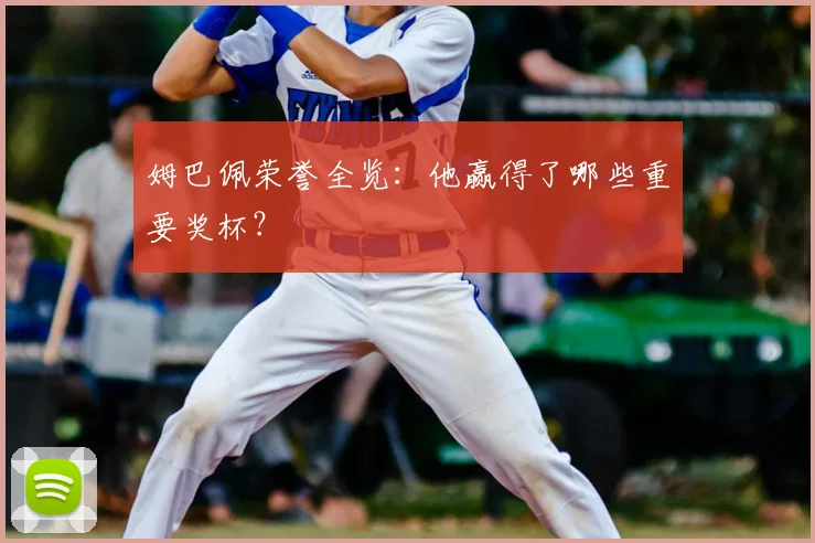 姆巴佩荣誉全览:他赢得了哪些重要奖杯?