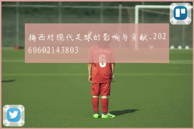 梅西对现代足球的影响与贡献_20260602143803