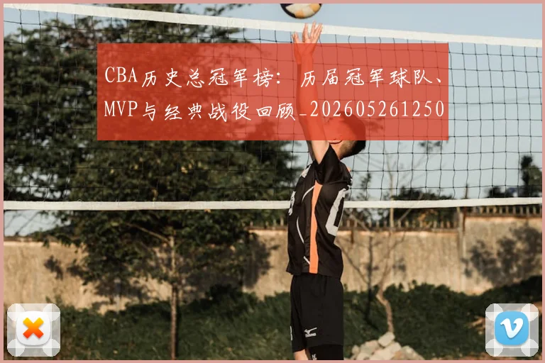 CBA历史总冠军榜：历届冠军球队、MVP与经典战役回顾_20260526125031