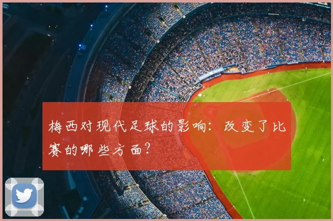 梅西对现代足球的影响：改变了比赛的哪些方面？