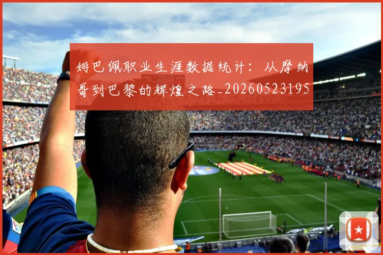 姆巴佩职业生涯数据统计:从摩纳哥到巴黎的辉煌之路_20260523195656_20260609132837