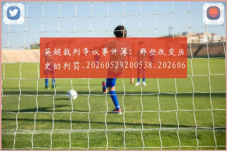 英超裁判争议事件簿：那些改变历史的判罚_20260529200538_20260610170055