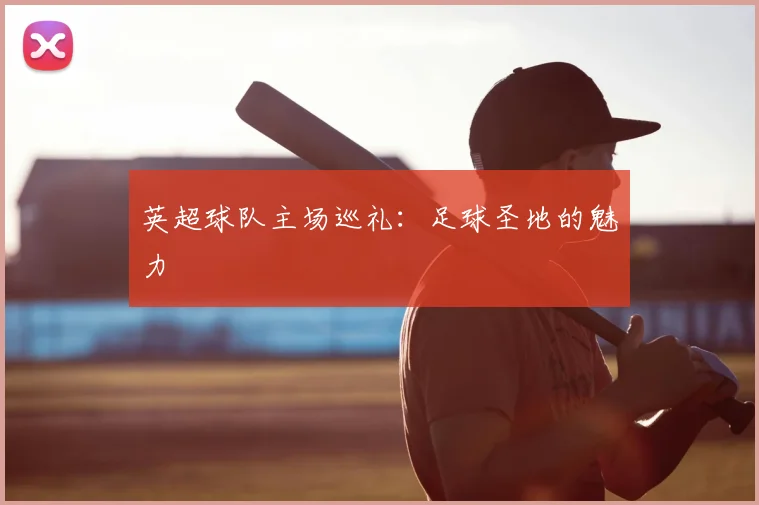 英超球队主场巡礼：足球圣地的魅力