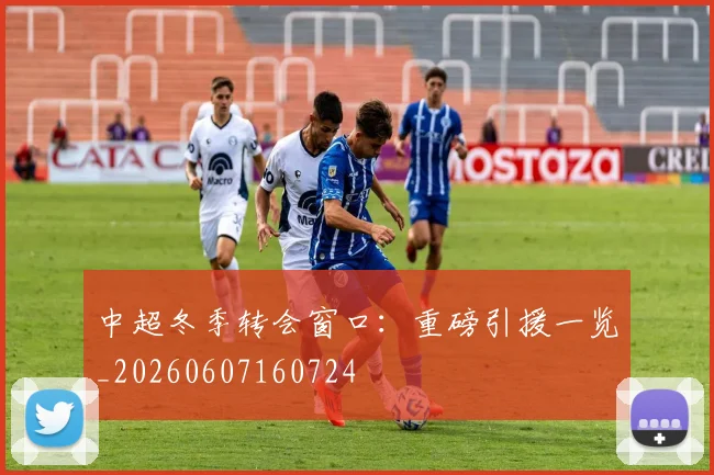 中超冬季转会窗口：重磅引援一览_20260607160724