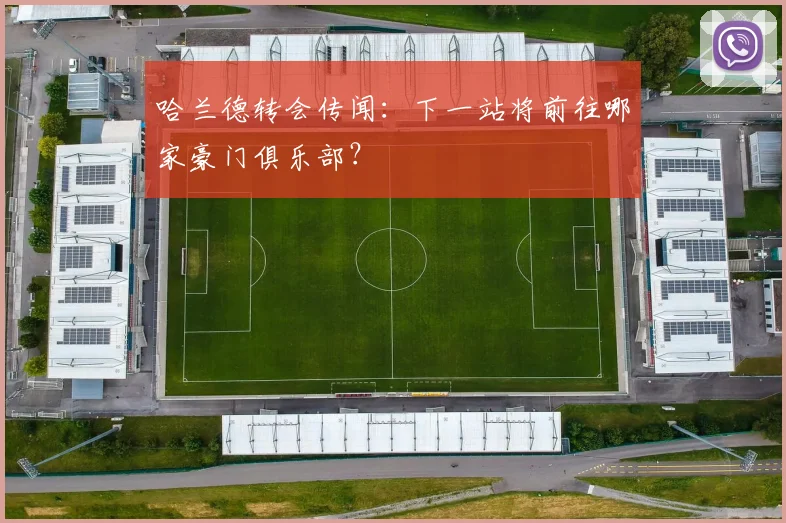哈兰德转会传闻:下一站将前往哪家豪门俱乐部?