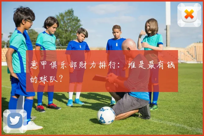 意甲俱乐部财力排行：谁是最有钱的球队？