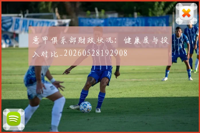 意甲俱乐部财政状况：健康度与投入对比_20260528192908