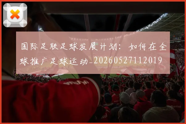 国际足联足球发展计划:如何在全球推广足球运动_20260527112019