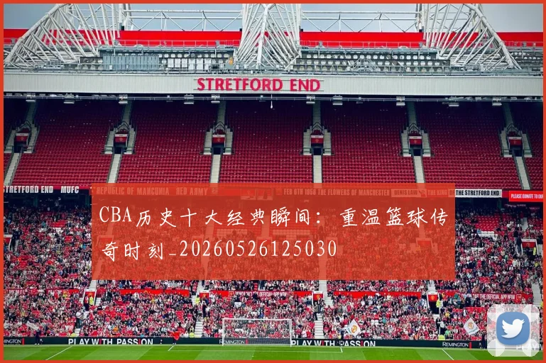 CBA历史十大经典瞬间:重温篮球传奇时刻_20260526125030