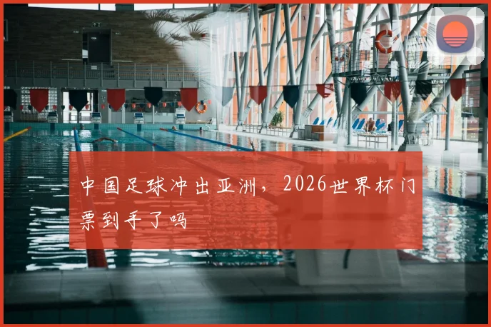 中国足球冲出亚洲，2026世界杯门票到手了吗