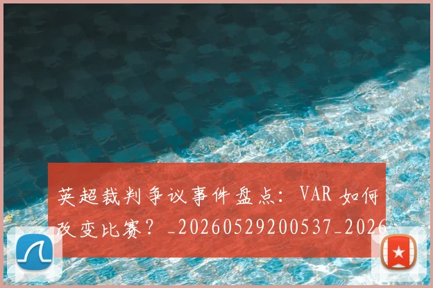 英超裁判争议事件盘点：VAR 如何改变比赛？_20260529200537_20260610170054