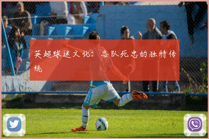 英超球迷文化:各队死忠的独特传统