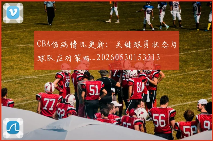 CBA伤病情况更新：关键球员状态与球队应对策略_20260530153313